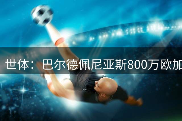 世体：巴尔德佩尼亚斯800万欧加盟紫百合，皇马保留50%二转分成