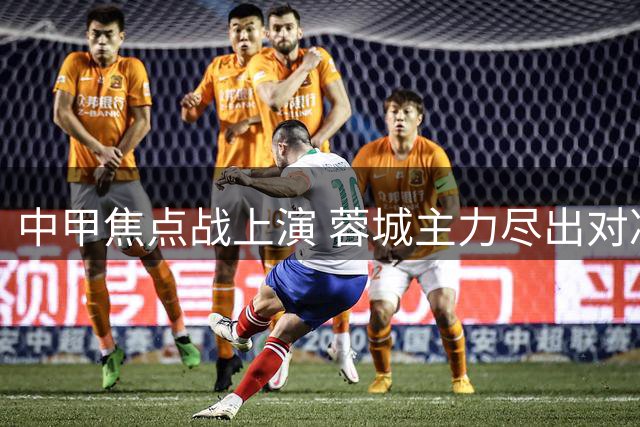 中甲焦点战上演 蓉城主力尽出对决铜梁龙