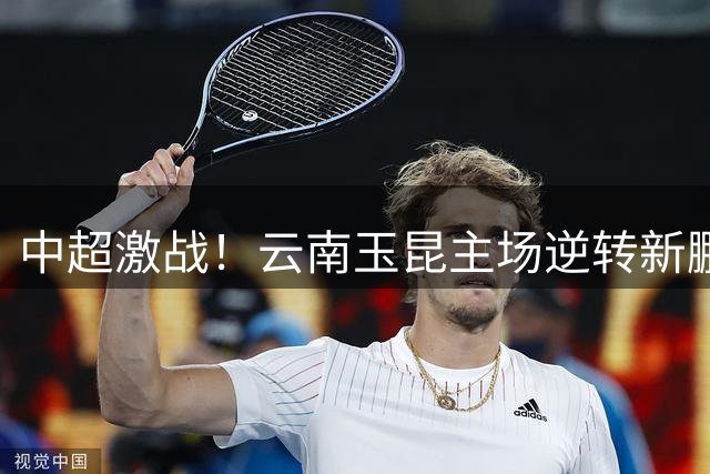 中超激战！云南玉昆主场逆转新鹏城 半场2-1领先