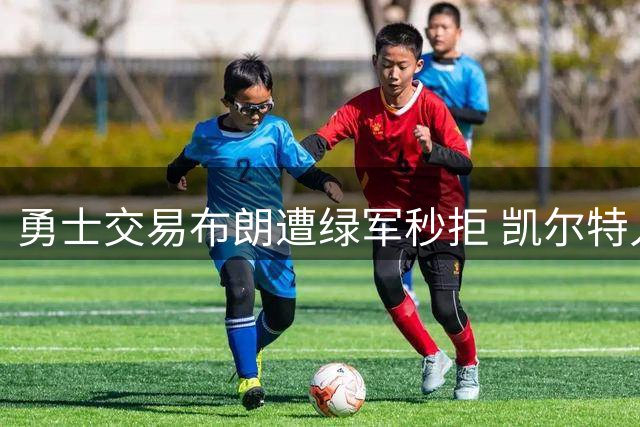 勇士交易布朗遭绿军秒拒 凯尔特人直言看不上金州筹码