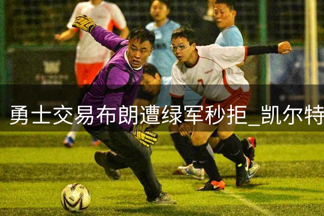 勇士交易布朗遭绿军秒拒 凯尔特人直言看不上金州筹码