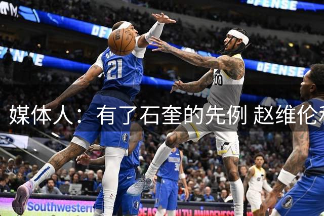 媒体人：有了石奎的先例 赵维伦和王俊杰未来想回CBA路也宽了很多