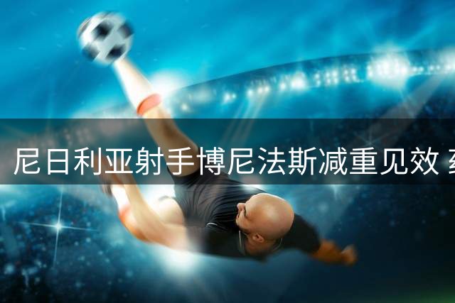 尼日利亚射手博尼法斯减重见效 药厂总监肯定其职业态度