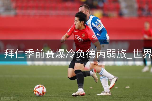 拜仁季前赛爆冷负德丙弱旅 世界杯国脚缺席致残阵出击
