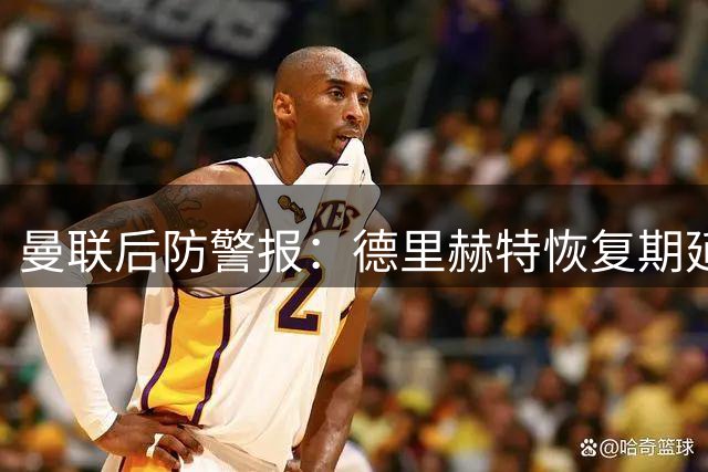 曼联后防警报：德里赫特恢复期延长 恐缺席新赛季前三个月