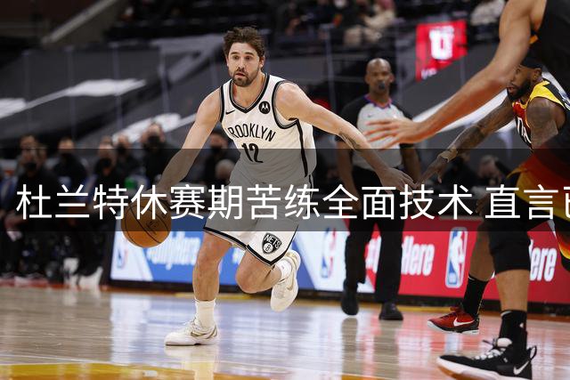杜兰特休赛期苦练全面技术 直言已为新赛季做好准备