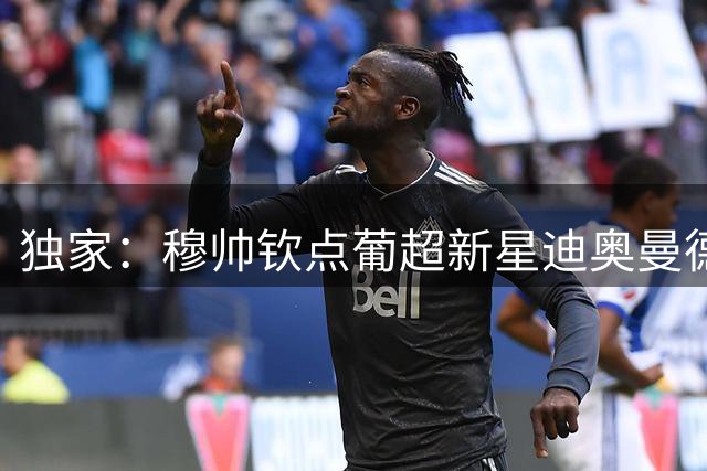 独家：穆帅钦点葡超新星迪奥曼德 皇马夏窗锁定锋线补强