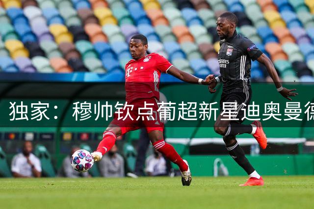 独家：穆帅钦点葡超新星迪奥曼德 皇马夏窗锁定锋线补强