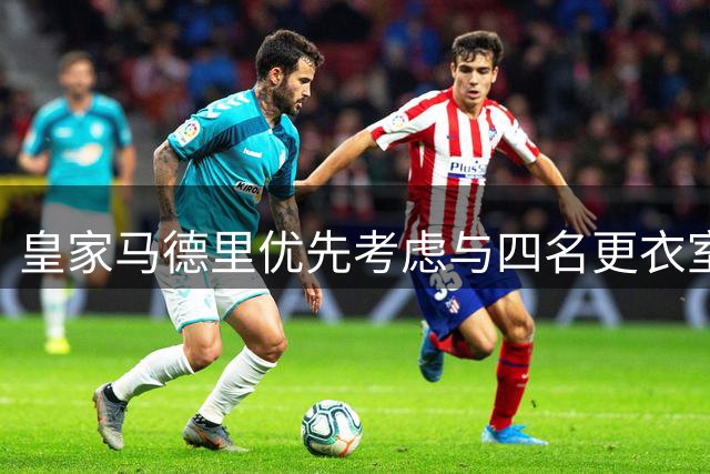 皇家马德里优先考虑与四名更衣室大佬完成续约