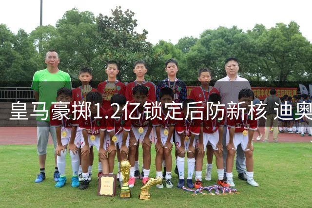 皇马豪掷1.2亿锁定后防新核 迪奥曼德加盟进入倒计时