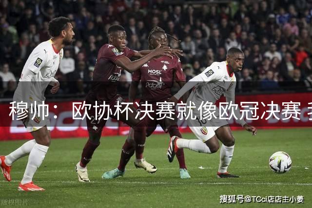 穆帅：欧协杯决赛就像欧冠决赛 我不是为自己