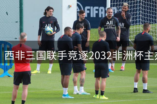 西非三国联手竞逐2032非洲杯主办权 打造足球发展新范式