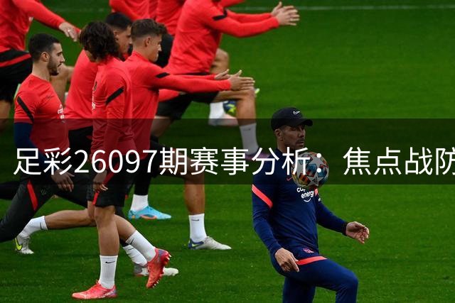 足彩26097期赛事分析：焦点战防平分，本菲卡稳操胜券