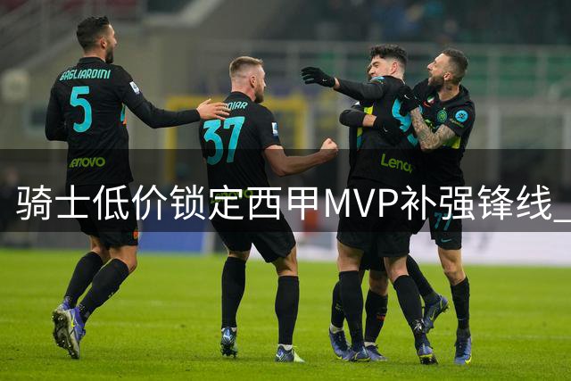 骑士低价锁定西甲MVP补强锋线 湖人争夺库明加迎来转机