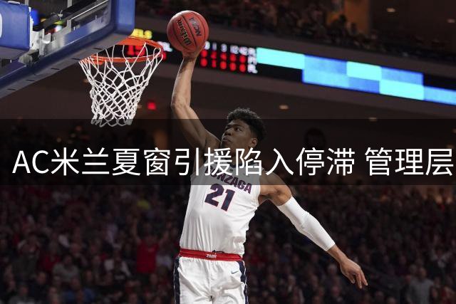 AC米兰夏窗引援陷入停滞 管理层全力推进球员清洗计划